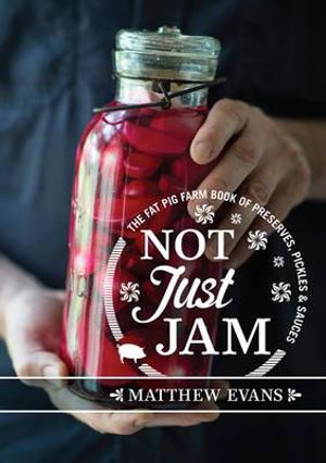 Not Just Jam: The Fat Pig Farm Book of Preserves, Pickles & Sauces
